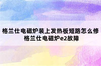 格兰仕电磁炉装上发热板短路怎么修 格兰仕电磁炉e2故障